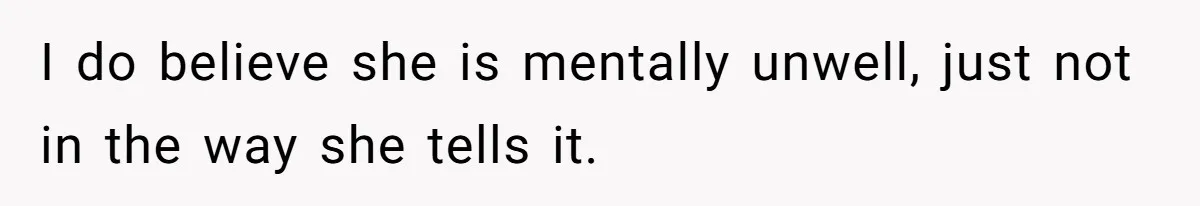 I do believe she is mentally unwell, just not in the way she tells it.