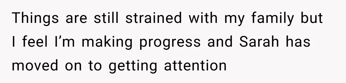 Things are still strained with my family but I feel I’m making progress and Sarah has moved on to getting attention