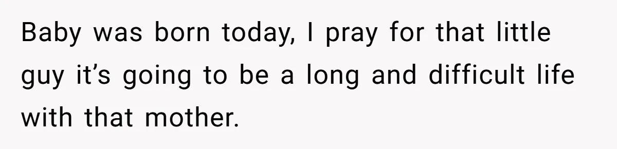 Baby was born today, I pray for that little guy it’s going to be a long and difficult life with that mother.
