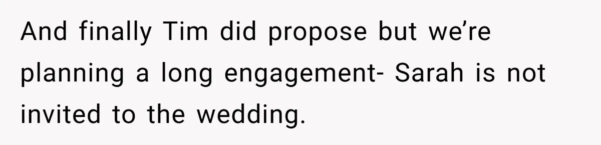 And finally Tim did propose but we’re planning a long engagement- Sarah is not invited to the wedding.
