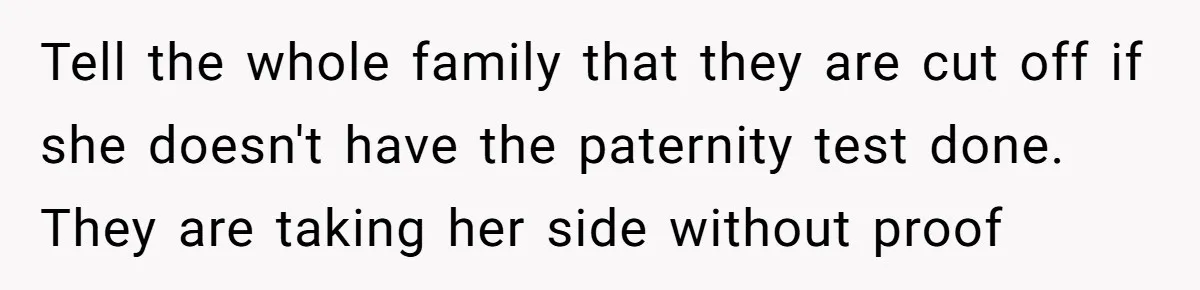 Tell the whole family that they are cut off if she doesn't have the paternity test done. They are taking her side without proof