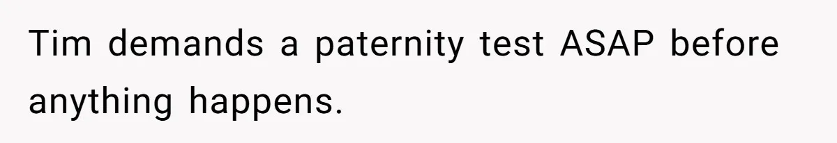 Tim demands a paternity test ASAP before anything happens.