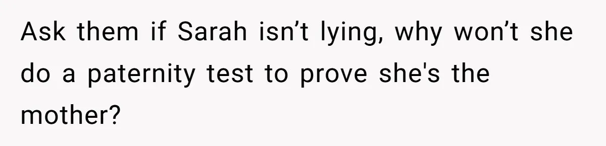 Ask them if Sarah isn’t lying, why won’t she do a paternity test to prove she's the mother?