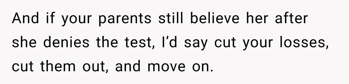 And if your parents still believe her after she denies the test, I’d say cut your losses, cut them out, and move on.