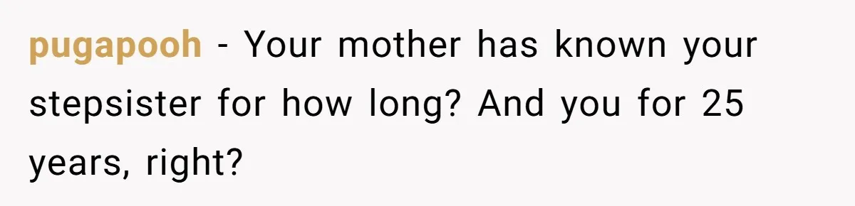 pugapooh − Your mother has known your stepsister for how long? And you for 25 years, right?