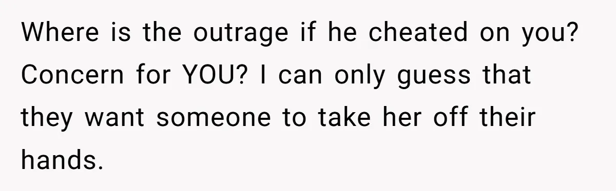 Where is the outrage if he cheated on you? Concern for YOU? I can only guess that they want someone to take her off their hands.
