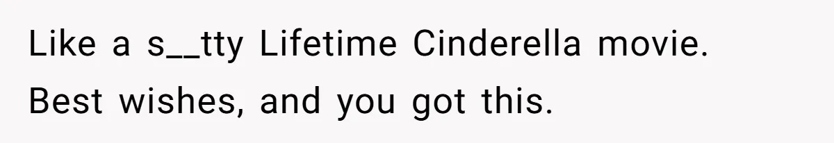 Like a s__tty Lifetime Cinderella movie. Best wishes, and you got this.