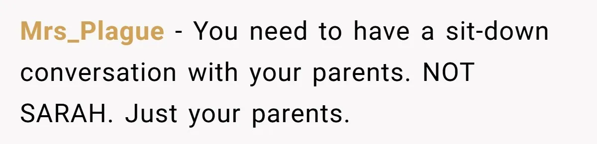 Mrs_Plague − You need to have a sit-down conversation with your parents. NOT SARAH. Just your parents.
