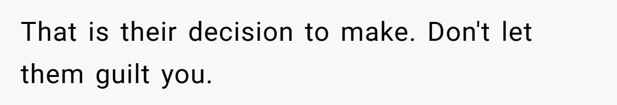 That is their decision to make. Don't let them guilt you.