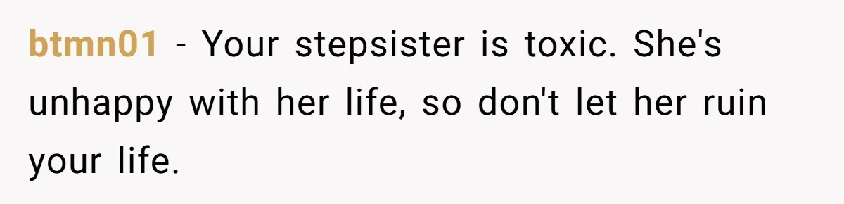 btmn01 − Your stepsister is toxic. She's unhappy with her life, so don't let her ruin your life.