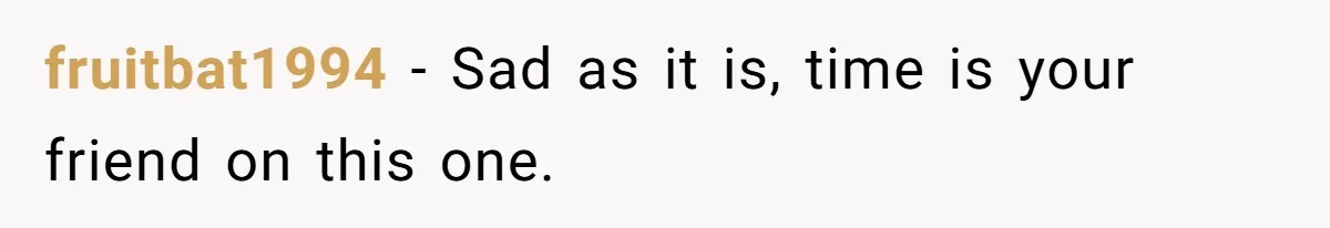 fruitbat1994 − Sad as it is, time is your friend on this one.