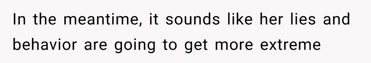 In the meantime, it sounds like her lies and behavior are going to get more extreme