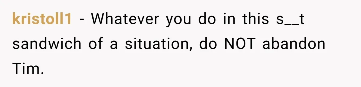 kristoll1 − Whatever you do in this s__t sandwich of a situation, do NOT abandon Tim.