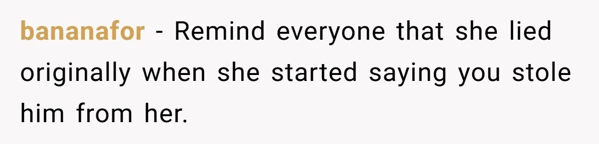 bananafor − Remind everyone that she lied originally when she started saying you stole him from her.