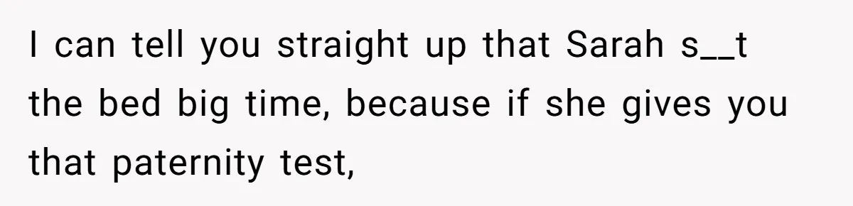 I can tell you straight up that Sarah s__t the bed big time, because if she gives you that paternity test,