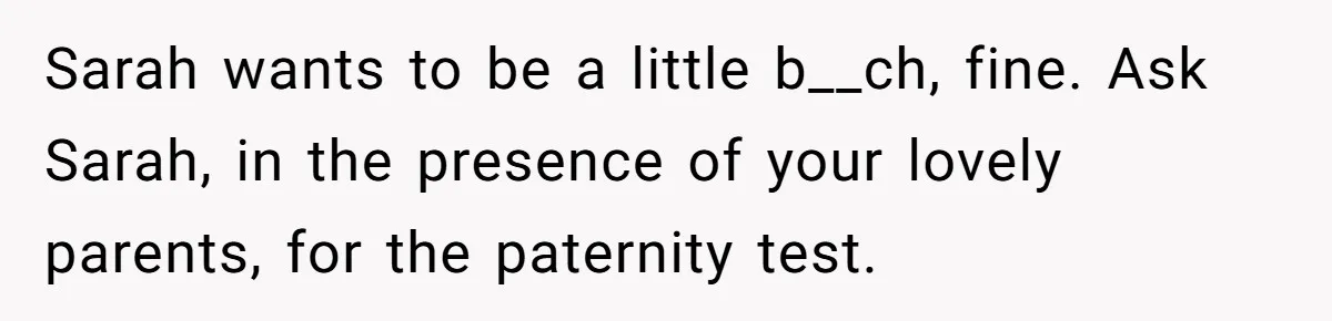 Sarah wants to be a little b__ch, fine. Ask Sarah, in the presence of your lovely parents, for the paternity test.