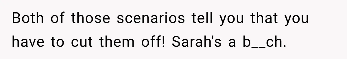 Both of those scenarios tell you that you have to cut them off! Sarah's a b__ch.
