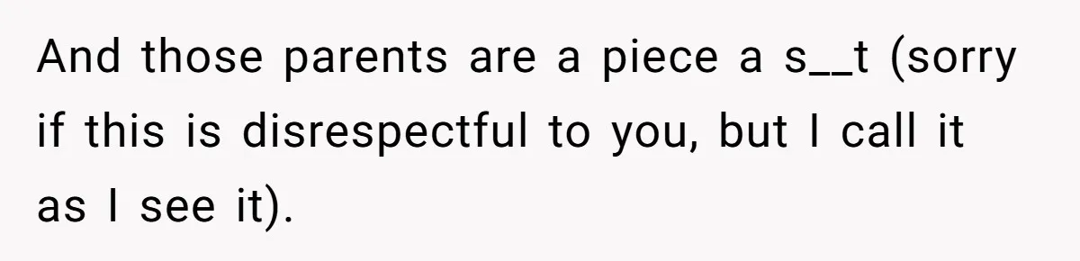 And those parents are a piece a s__t (sorry if this is disrespectful to you, but I call it as I see it).