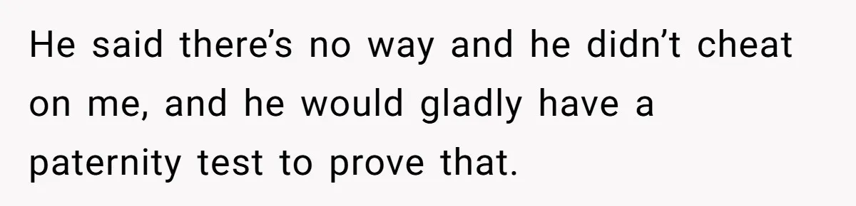 He said there’s no way and he didn’t cheat on me, and he would gladly have a paternity test to prove that.