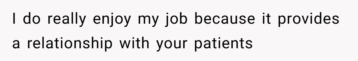 I do really enjoy my job because it provides a relationship with your patients