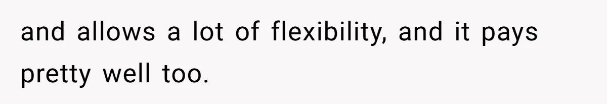 and allows a lot of flexibility, and it pays pretty well too.