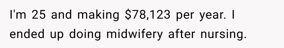 I'm 25 and making $78,123 per year. I ended up doing midwifery after nursing.