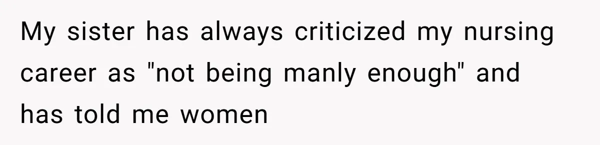 My sister has always criticized my nursing career as "not being manly enough" and has told me women