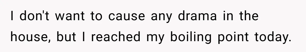 I don't want to cause any drama in the house, but I reached my boiling point today.