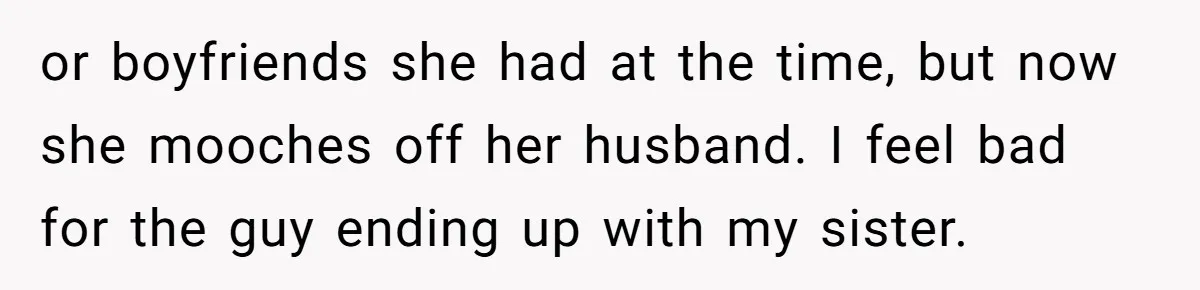 or boyfriends she had at the time, but now she mooches off her husband. I feel bad for the guy ending up with my sister.