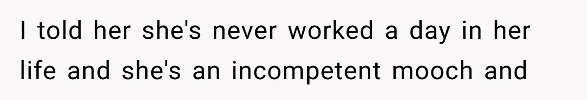 I told her she's never worked a day in her life and she's an incompetent mooch and