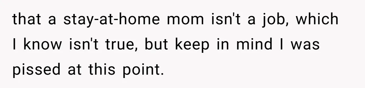 that a stay-at-home mom isn't a job, which I know isn't true, but keep in mind I was pissed at this point.
