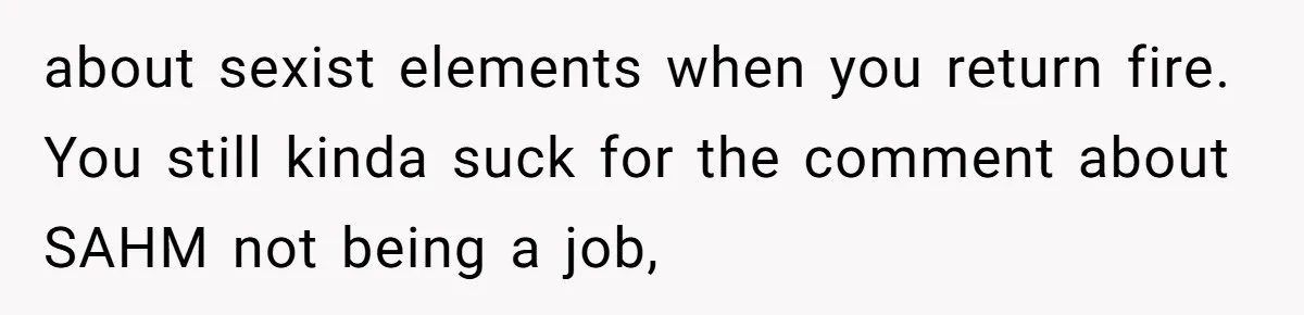 about sexist elements when you return fire. You still kinda suck for the comment about SAHM not being a job,