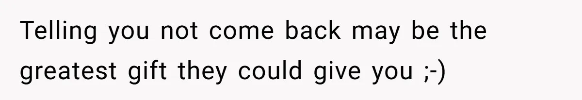 Telling you not come back may be the greatest gift they could give you ;-)