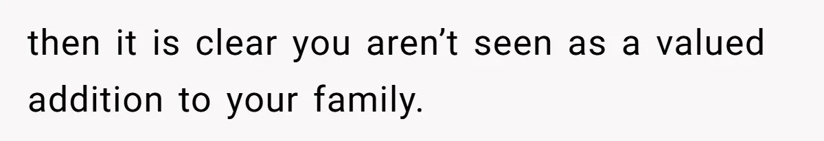 then it is clear you aren’t seen as a valued addition to your family.