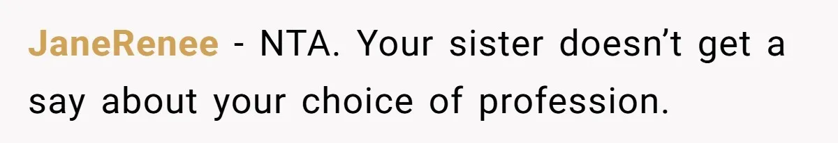 JaneRenee − NTA. Your sister doesn’t get a say about your choice of profession.