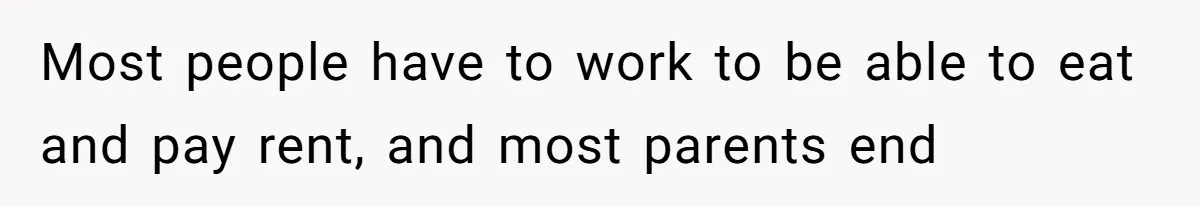Most people have to work to be able to eat and pay rent, and most parents end