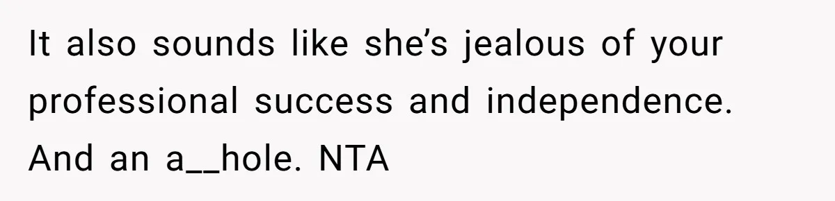 It also sounds like she’s jealous of your professional success and independence. And an a__hole. NTA