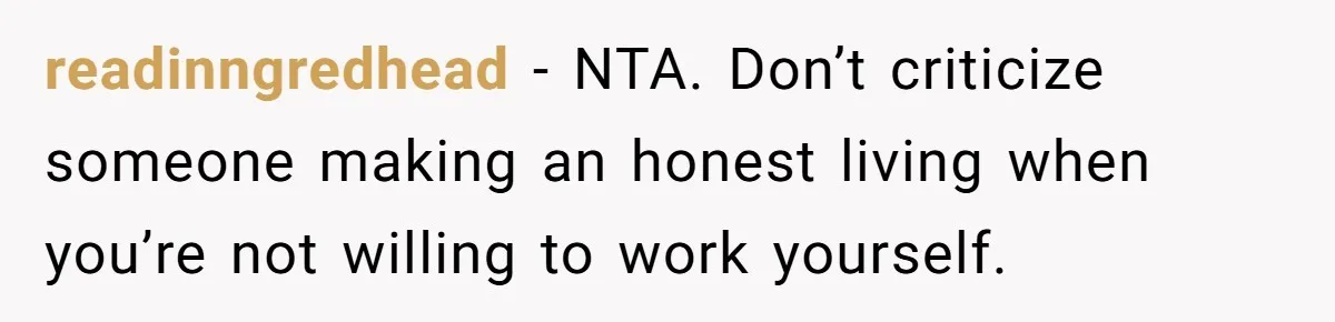 readinngredhead − NTA. Don’t criticize someone making an honest living when you’re not willing to work yourself.