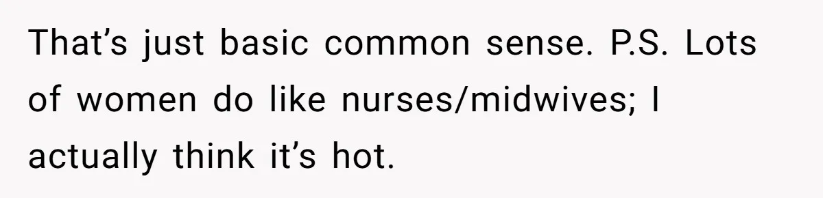That’s just basic common sense. P.S. Lots of women do like nurses/midwives; I actually think it’s hot.