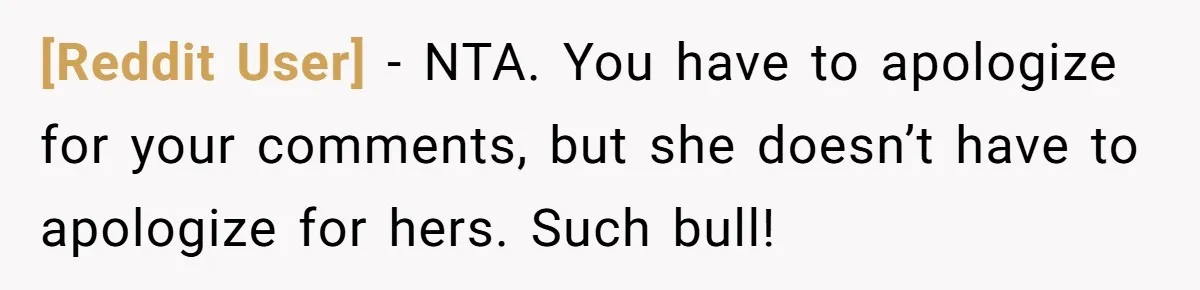 [Reddit User] − NTA. You have to apologize for your comments, but she doesn’t have to apologize for hers. Such bull!