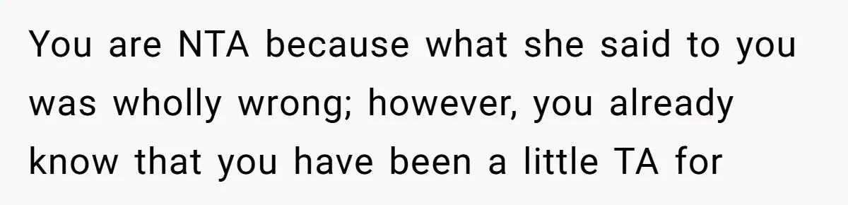 You are NTA because what she said to you was wholly wrong; however, you already know that you have been a little TA for