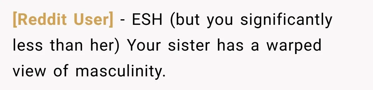 [Reddit User] − ESH (but you significantly less than her) Your sister has a warped view of masculinity.
