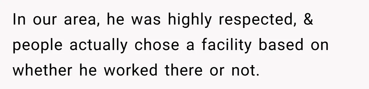 In our area, he was highly respected, & people actually chose a facility based on whether he worked there or not.