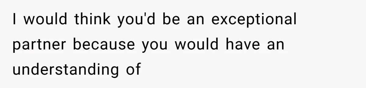 I would think you'd be an exceptional partner because you would have an understanding of