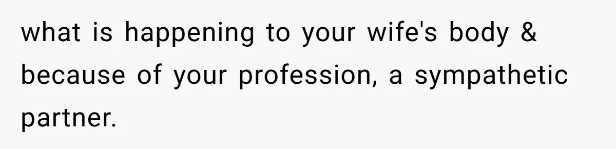 what is happening to your wife's body & because of your profession, a sympathetic partner.