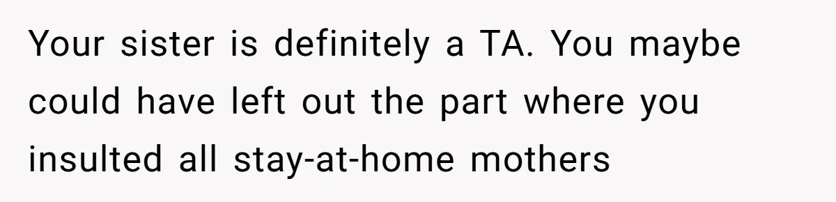 Your sister is definitely a TA. You maybe could have left out the part where you insulted all stay-at-home mothers