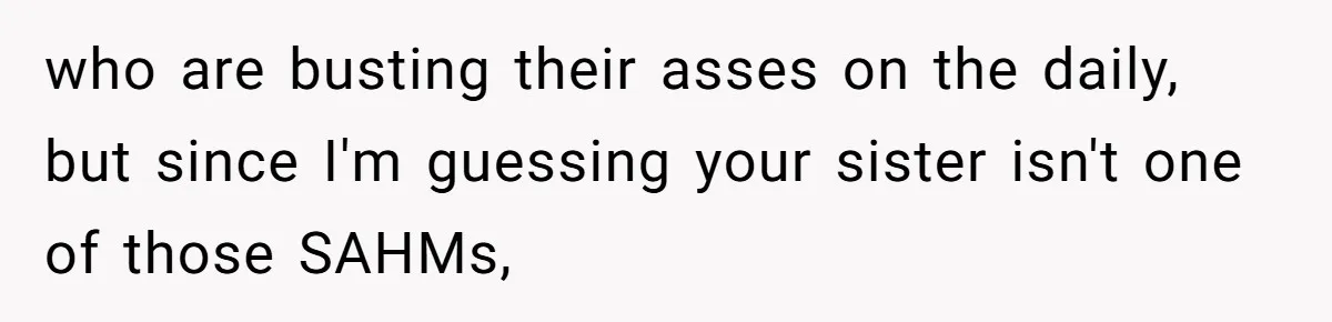 who are busting their asses on the daily, but since I'm guessing your sister isn't one of those SAHMs,