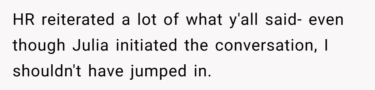 HR reiterated a lot of what y'all said- even though Julia initiated the conversation, I shouldn't have jumped in.