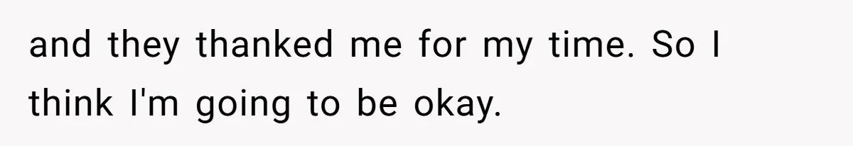 and they thanked me for my time. So I think I'm going to be okay.