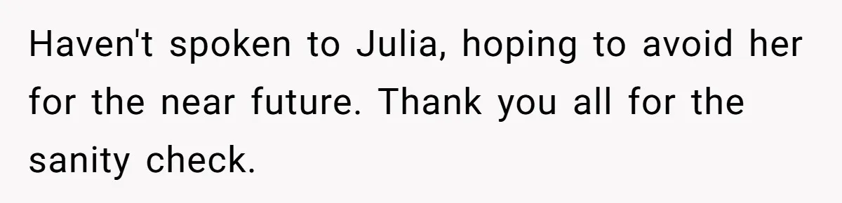 Haven't spoken to Julia, hoping to avoid her for the near future. Thank you all for the sanity check.